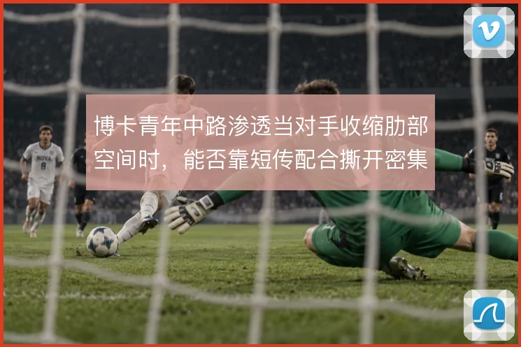 博卡青年中路渗透当对手收缩肋部空间时,能否靠短传配合撕开密集防线