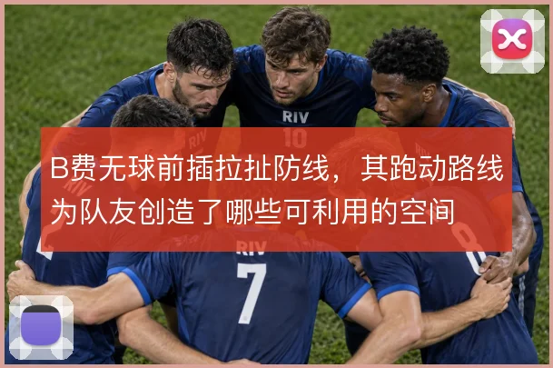 B费无球前插拉扯防线，其跑动路线为队友创造了哪些可利用的空间