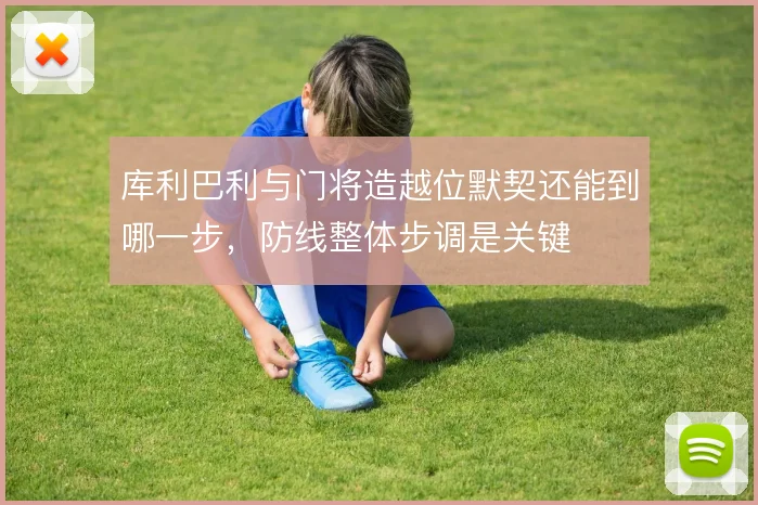 库利巴利与门将造越位默契还能到哪一步,防线整体步调是关键