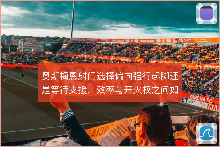 奥斯梅恩射门选择偏向强行起脚还是等待支援，效率与开火权之间如何取舍