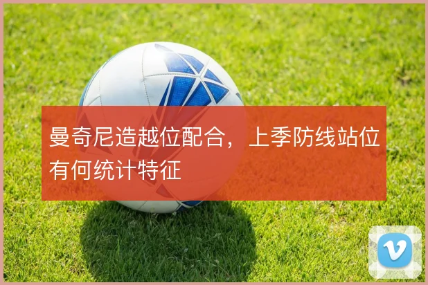 曼奇尼造越位配合，上季防线站位有何统计特征