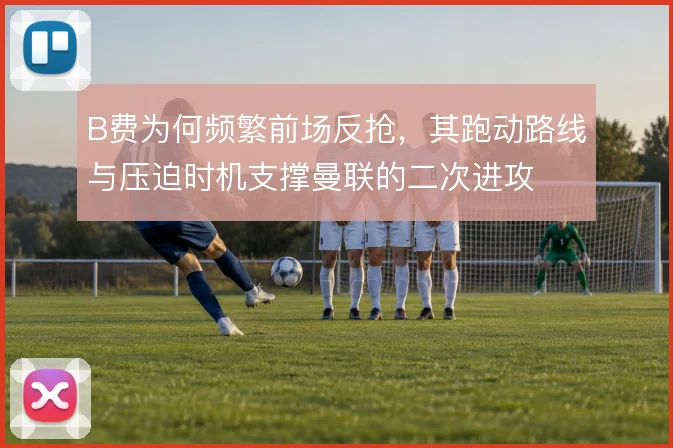 B费为何频繁前场反抢,其跑动路线与压迫时机支撑曼联的二次进攻
