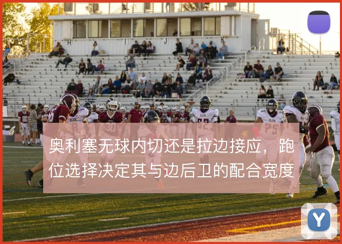 奥利塞无球内切还是拉边接应,跑位选择决定其与边后卫的配合宽度