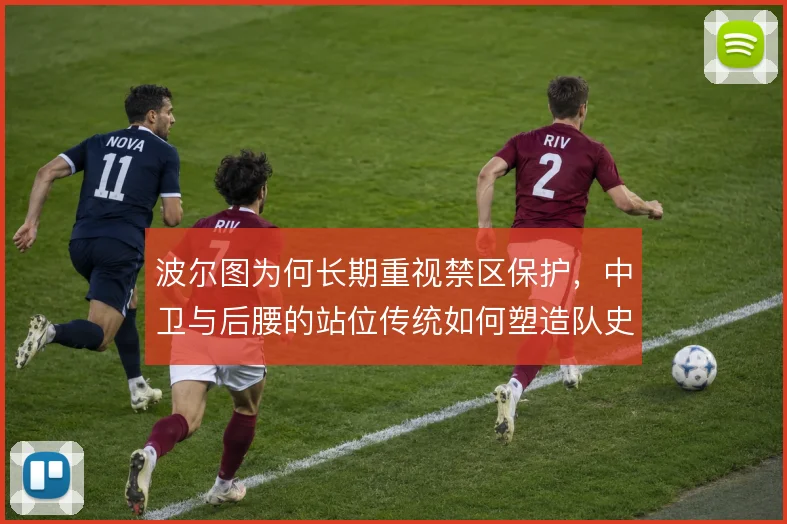 波尔图为何长期重视禁区保护,中卫与后腰的站位传统如何塑造队史防线