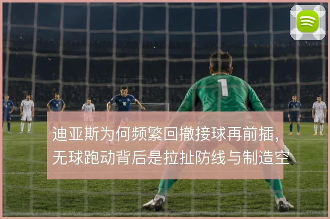 迪亚斯为何频繁回撤接球再前插，无球跑动背后是拉扯防线与制造空当