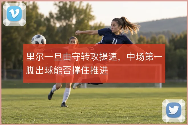 里尔一旦由守转攻提速，中场第一脚出球能否撑住推进