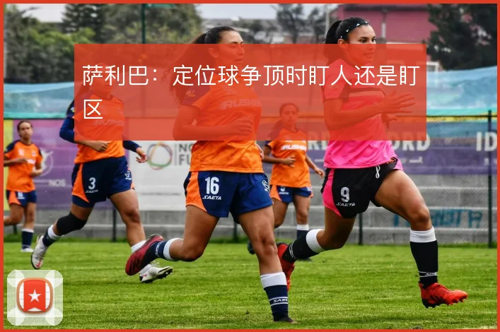 萨利巴：定位球争顶时盯人还是盯区
