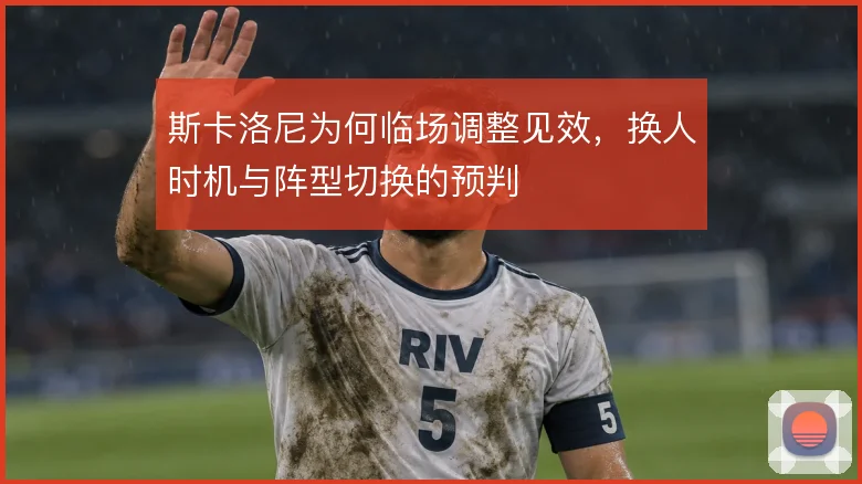 斯卡洛尼为何临场调整见效，换人时机与阵型切换的预判