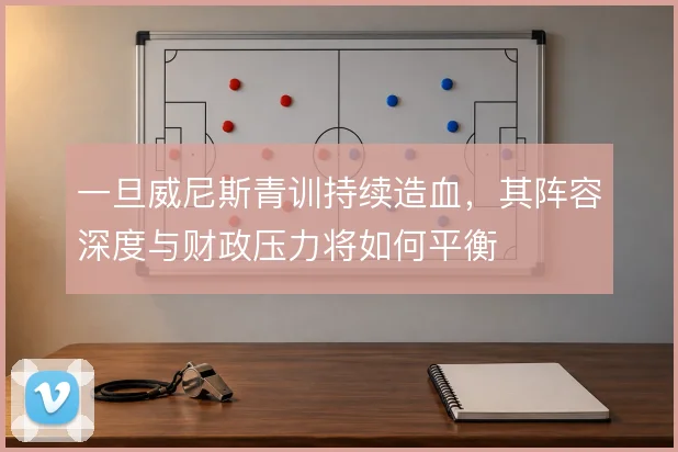 一旦威尼斯青训持续造血，其阵容深度与财政压力将如何平衡