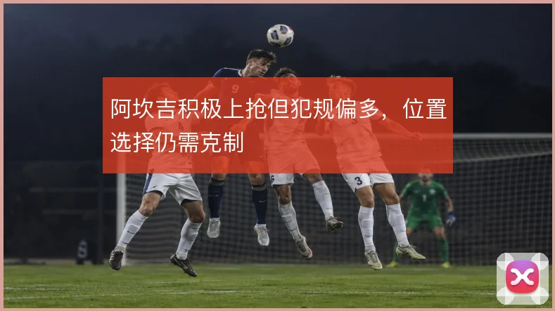 阿坎吉积极上抢但犯规偏多，位置选择仍需克制