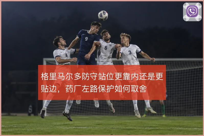 格里马尔多防守站位更靠内还是更贴边，药厂左路保护如何取舍