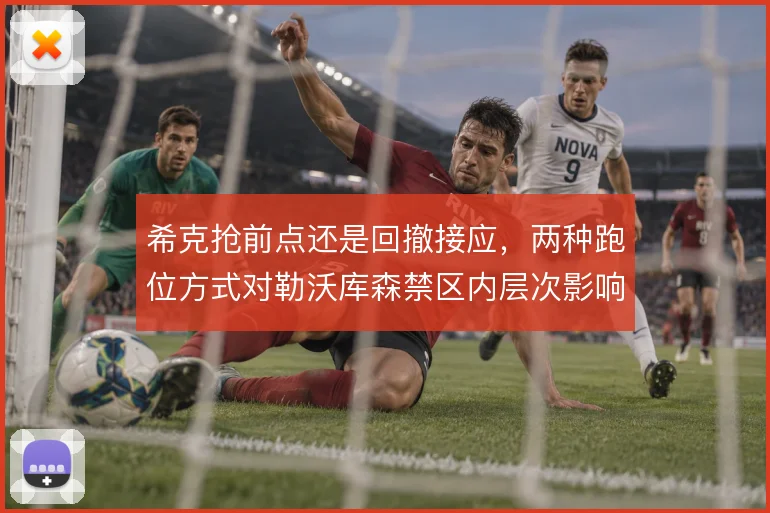 希克抢前点还是回撤接应，两种跑位方式对勒沃库森禁区内层次影响不同