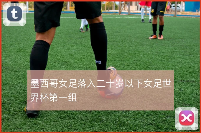 墨西哥女足落入二十岁以下女足世界杯第一组