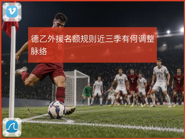 德乙外援名额规则近三季有何调整脉络