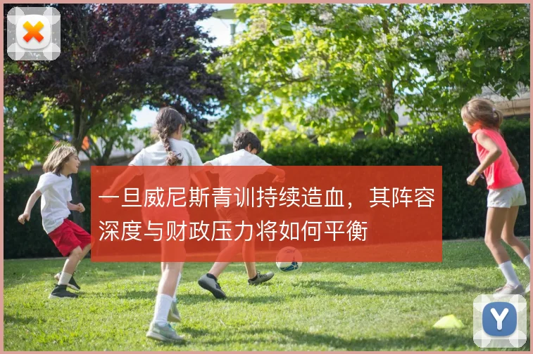 一旦威尼斯青训持续造血，其阵容深度与财政压力将如何平衡