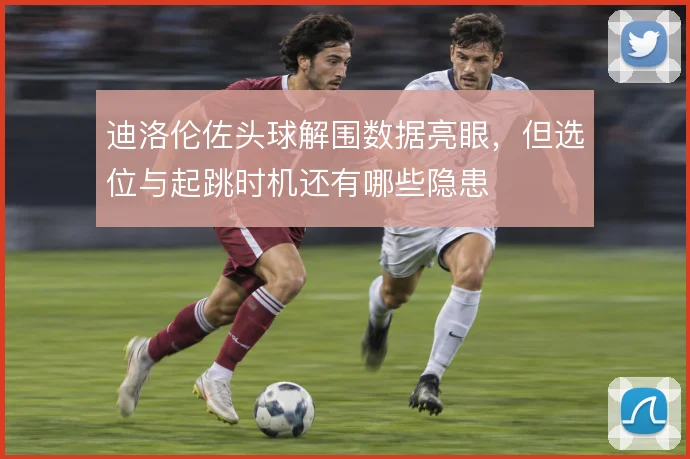 迪洛伦佐头球解围数据亮眼，但选位与起跳时机还有哪些隐患