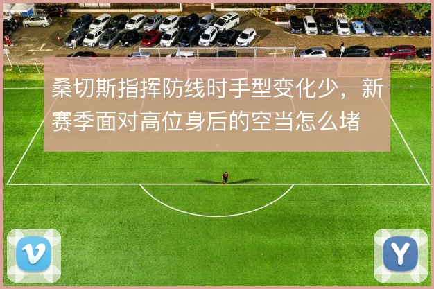 桑切斯指挥防线时手型变化少,新赛季面对高位身后的空当怎么堵