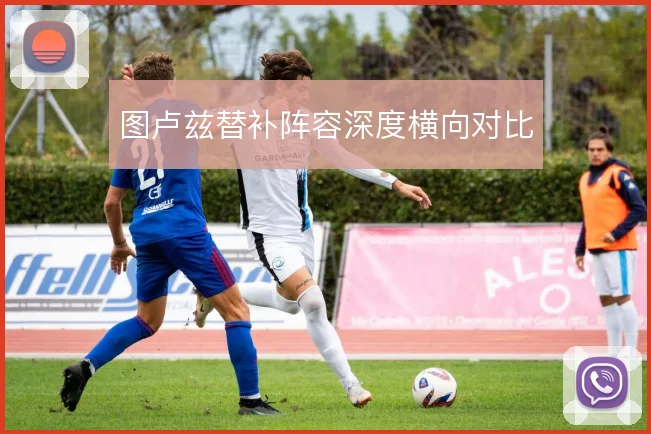 图卢兹替补阵容深度横向对比