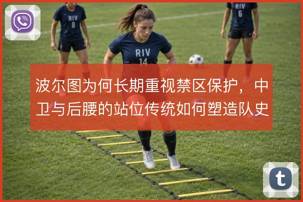 波尔图为何长期重视禁区保护，中卫与后腰的站位传统如何塑造队史防线