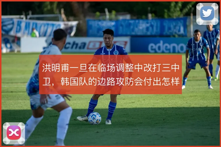 洪明甫一旦在临场调整中改打三中卫，韩国队的边路攻防会付出怎样的代价