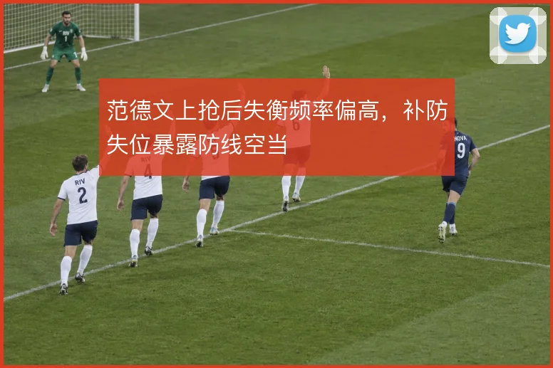 范德文上抢后失衡频率偏高,补防失位暴露防线空当