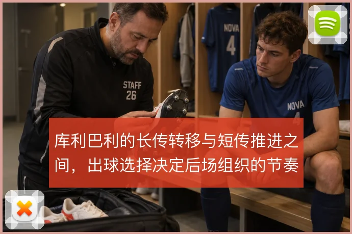 库利巴利的长传转移与短传推进之间,出球选择决定后场组织的节奏