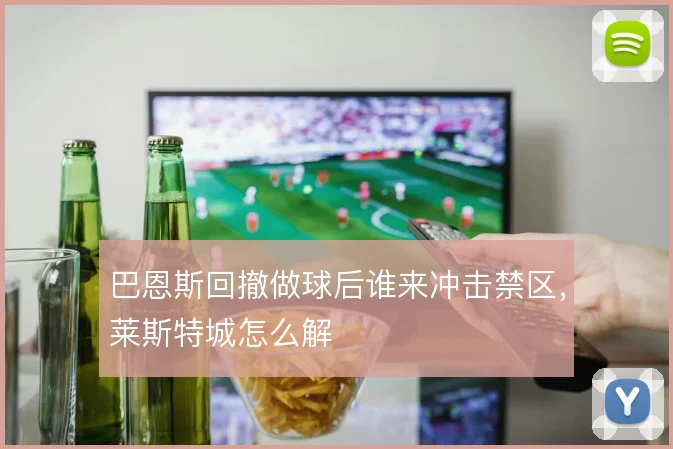 巴恩斯回撤做球后谁来冲击禁区,莱斯特城怎么解