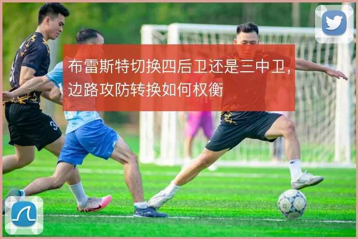 布雷斯特切换四后卫还是三中卫,边路攻防转换如何权衡