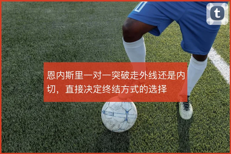 恩内斯里一对一突破走外线还是内切，直接决定终结方式的选择