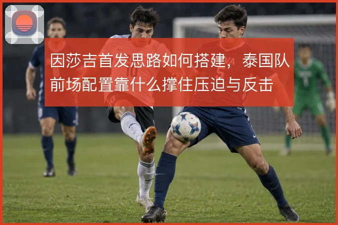 因莎吉首发思路如何搭建,泰国队前场配置靠什么撑住压迫与反击