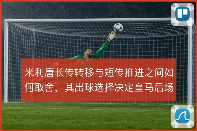 米利唐长传转移与短传推进之间如何取舍,其出球选择决定皇马后场节奏