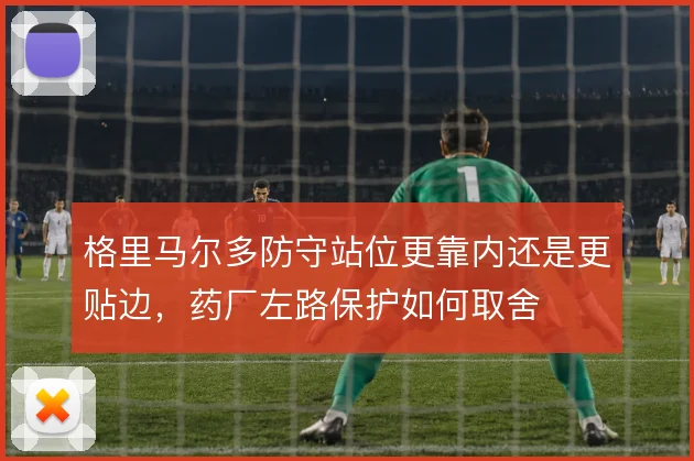 格里马尔多防守站位更靠内还是更贴边,药厂左路保护如何取舍