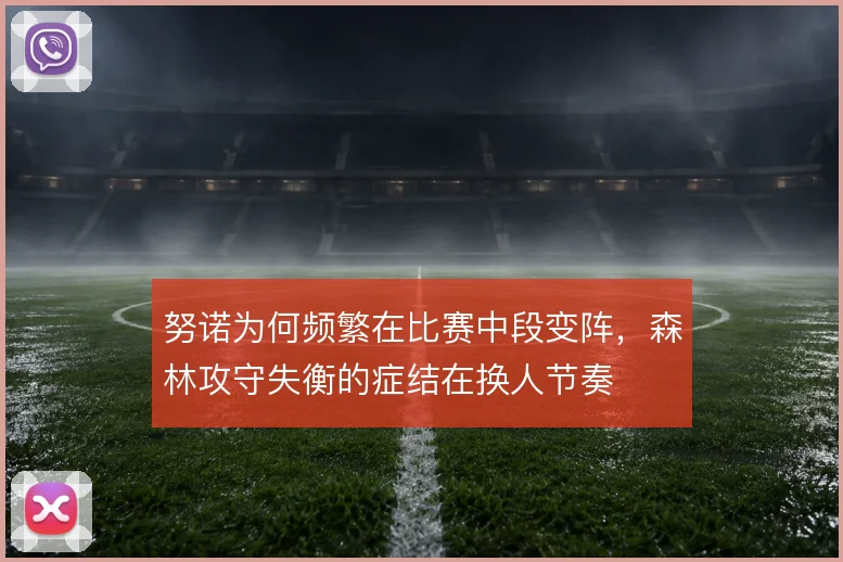 努诺为何频繁在比赛中段变阵,森林攻守失衡的症结在换人节奏