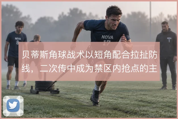 贝蒂斯角球战术以短角配合拉扯防线,二次传中成为禁区内抢点的主要来源