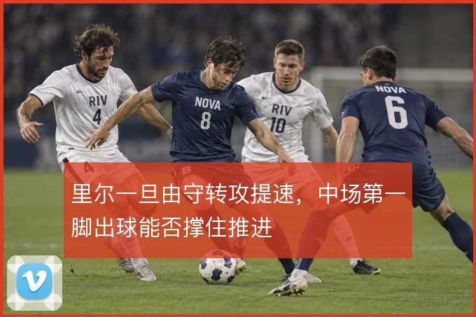里尔一旦由守转攻提速，中场第一脚出球能否撑住推进