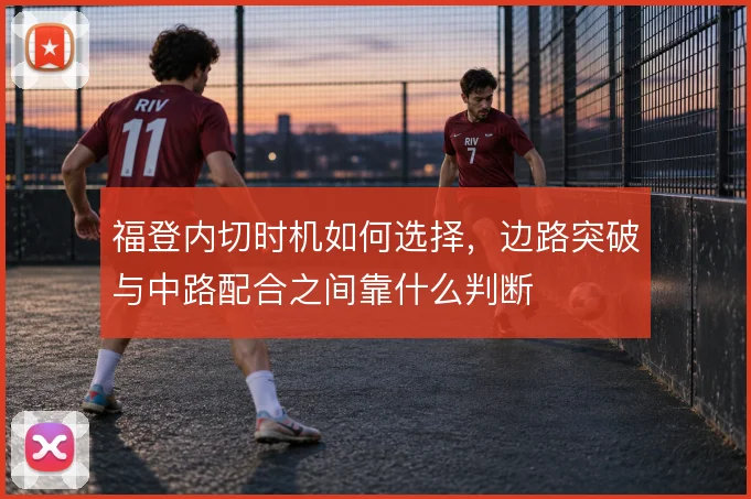 福登内切时机如何选择,边路突破与中路配合之间靠什么判断
