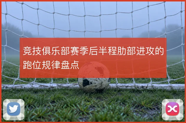 竞技俱乐部赛季后半程肋部进攻的跑位规律盘点