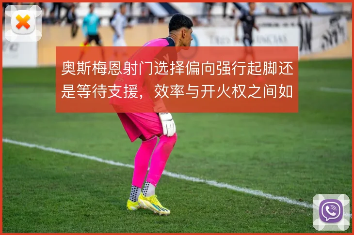 奥斯梅恩射门选择偏向强行起脚还是等待支援，效率与开火权之间如何取舍