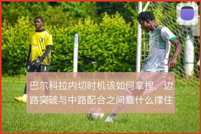 巴尔科拉内切时机该如何拿捏，边路突破与中路配合之间靠什么撑住