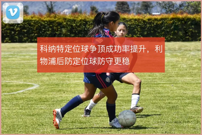 科纳特定位球争顶成功率提升,利物浦后防定位球防守更稳