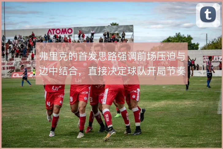 弗里克的首发思路强调前场压迫与边中结合，直接决定球队开局节奏