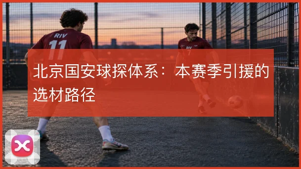 北京国安球探体系：本赛季引援的选材路径
