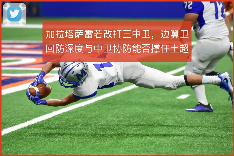 加拉塔萨雷若改打三中卫，边翼卫回防深度与中卫协防能否撑住土超强度