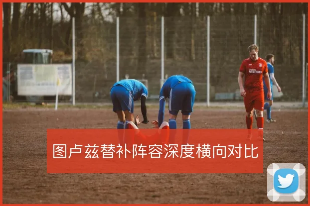 图卢兹替补阵容深度横向对比
