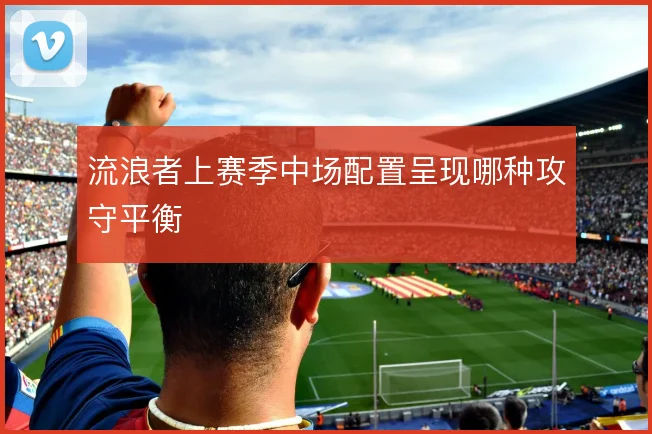流浪者上赛季中场配置呈现哪种攻守平衡