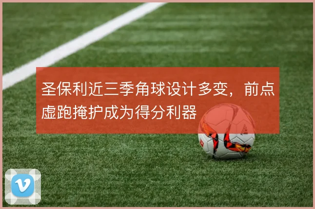 圣保利近三季角球设计多变,前点虚跑掩护成为得分利器