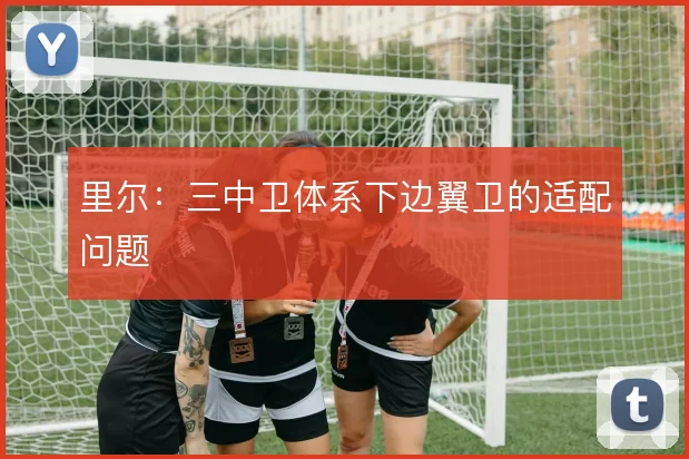 里尔：三中卫体系下边翼卫的适配问题