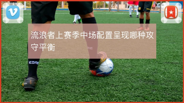 流浪者上赛季中场配置呈现哪种攻守平衡