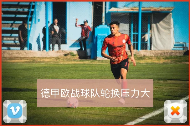 德甲欧战球队轮换压力大