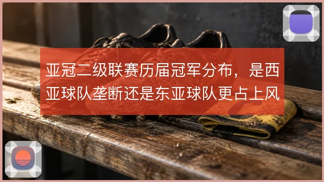 亚冠二级联赛历届冠军分布，是西亚球队垄断还是东亚球队更占上风